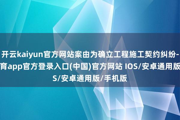 开云kaiyun官方网站案由为确立工程施工契约纠纷-kai云体育app官方登录入口(中国)官方网站 IOS/安卓通用版/手机版