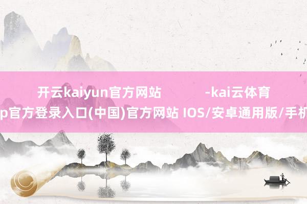 开云kaiyun官方网站            -kai云体育app官方登录入口(中国)官方网站 IOS/安卓通用版/手机版