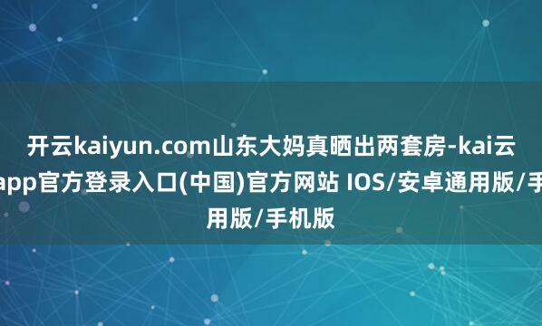 开云kaiyun.com山东大妈真晒出两套房-kai云体育app官方登录入口(中国)官方网站 IOS/安卓通用版/手机版