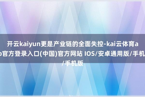 开云kaiyun更是产业链的全面失控-kai云体育app官方登录入口(中国)官方网站 IOS/安卓通用版/手机版