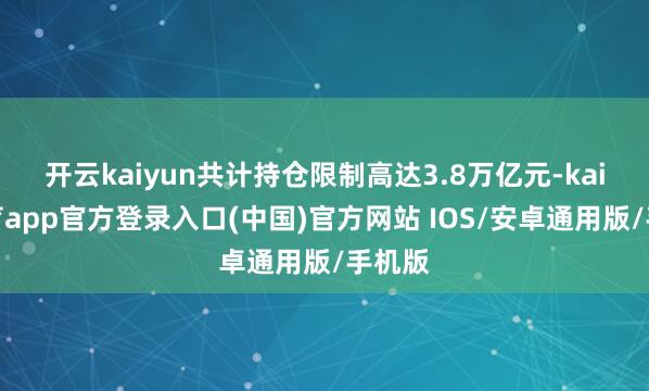 开云kaiyun共计持仓限制高达3.8万亿元-kai云体育app官方登录入口(中国)官方网站 IOS/安卓通用版/手机版