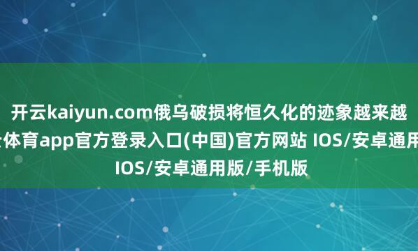 开云kaiyun.com俄乌破损将恒久化的迹象越来越了了-kai云体育app官方登录入口(中国)官方网站 IOS/安卓通用版/手机版