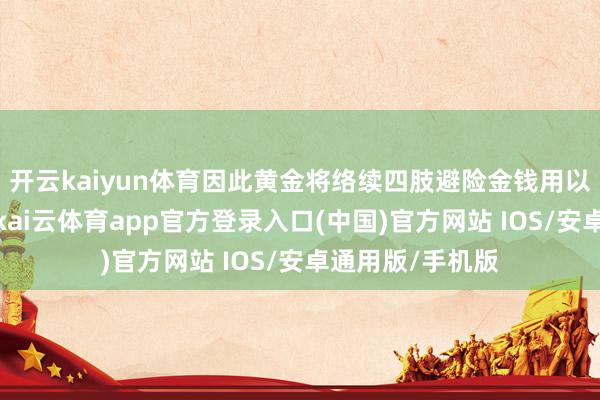 开云kaiyun体育因此黄金将络续四肢避险金钱用以对冲上述风险-kai云体育app官方登录入口(中国)官方网站 IOS/安卓通用版/手机版