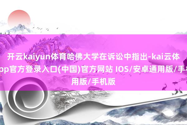 开云kaiyun体育哈佛大学在诉讼中指出-kai云体育app官方登录入口(中国)官方网站 IOS/安卓通用版/手机版