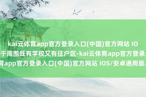 kai云体育app官方登录入口(中国)官方网站 IOS/安卓通用版/手机版由于周围既有学校又有住户区-kai云体育app官方登录入口(中国)官方网站 IOS/安卓通用版/手机版