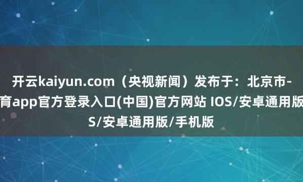 开云kaiyun.com（央视新闻）发布于：北京市-kai云体育app官方登录入口(中国)官方网站 IOS/安卓通用版/手机版