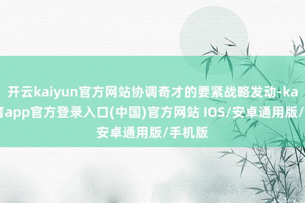 开云kaiyun官方网站协调奇才的要紧战略发动-kai云体育app官方登录入口(中国)官方网站 IOS/安卓通用版/手机版