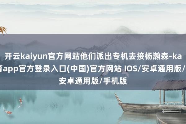 开云kaiyun官方网站他们派出专机去接杨瀚森-kai云体育app官方登录入口(中国)官方网站 IOS/安卓通用版/手机版