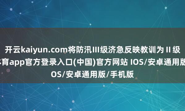 开云kaiyun.com将防汛Ⅲ级济急反映教训为Ⅱ级-kai云体育app官方登录入口(中国)官方网站 IOS/安卓通用版/手机版