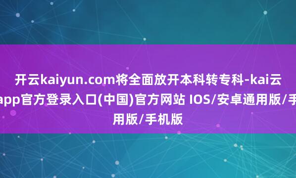 开云kaiyun.com将全面放开本科转专科-kai云体育app官方登录入口(中国)官方网站 IOS/安卓通用版/手机版