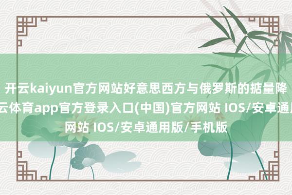 开云kaiyun官方网站好意思西方与俄罗斯的掂量降至冰点-kai云体育app官方登录入口(中国)官方网站 IOS/安卓通用版/手机版