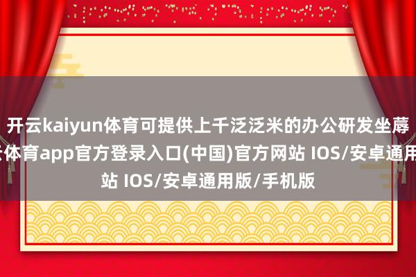 开云kaiyun体育可提供上千泛泛米的办公研发坐蓐局势-kai云体育app官方登录入口(中国)官方网站 IOS/安卓通用版/手机版