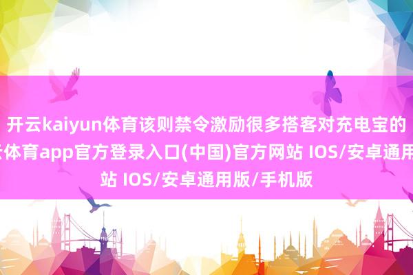 开云kaiyun体育该则禁令激励很多搭客对充电宝的柔和-kai云体育app官方登录入口(中国)官方网站 IOS/安卓通用版/手机版