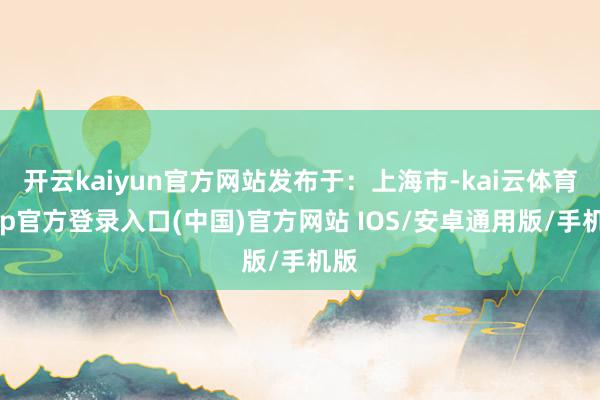 开云kaiyun官方网站发布于：上海市-kai云体育app官方登录入口(中国)官方网站 IOS/安卓通用版/手机版