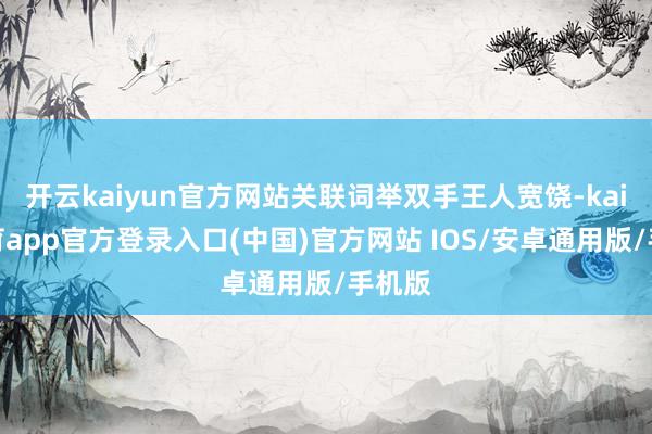 开云kaiyun官方网站关联词举双手王人宽饶-kai云体育app官方登录入口(中国)官方网站 IOS/安卓通用版/手机版