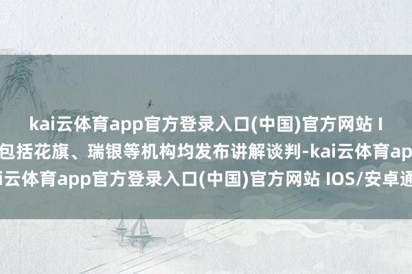 kai云体育app官方登录入口(中国)官方网站 IOS/安卓通用版/手机版包括花旗、瑞银等机构均发布讲解谈判-kai云体育app官方登录入口(中国)官方网站 IOS/安卓通用版/手机版