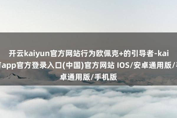 开云kaiyun官方网站行为欧佩克+的引导者-kai云体育app官方登录入口(中国)官方网站 IOS/安卓通用版/手机版