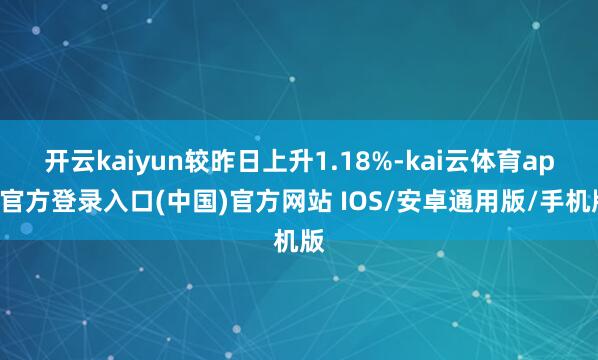 开云kaiyun较昨日上升1.18%-kai云体育app官方登录入口(中国)官方网站 IOS/安卓通用版/手机版