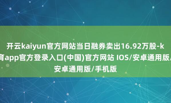 开云kaiyun官方网站当日融券卖出16.92万股-kai云体育app官方登录入口(中国)官方网站 IOS/安卓通用版/手机版