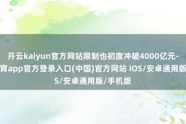 开云kaiyun官方网站限制也初度冲破4000亿元-kai云体育app官方登录入口(中国)官方网站 IOS/安卓通用版/手机版