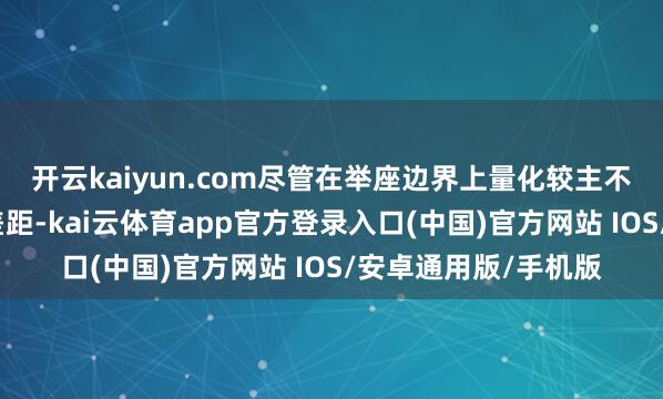 开云kaiyun.com尽管在举座边界上量化较主不雅战术仍有一定的差距-kai云体育app官方登录入口(中国)官方网站 IOS/安卓通用版/手机版