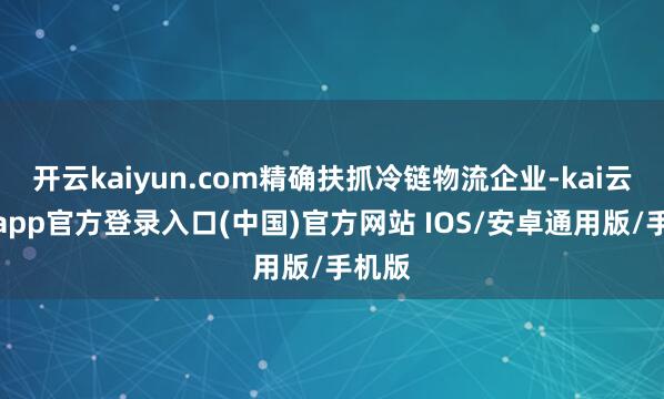 开云kaiyun.com精确扶抓冷链物流企业-kai云体育app官方登录入口(中国)官方网站 IOS/安卓通用版/手机版