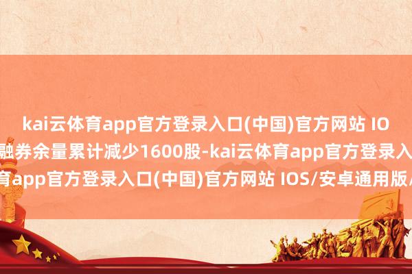 kai云体育app官方登录入口(中国)官方网站 IOS/安卓通用版/手机版融券余量累计减少1600股-kai云体育app官方登录入口(中国)官方网站 IOS/安卓通用版/手机版