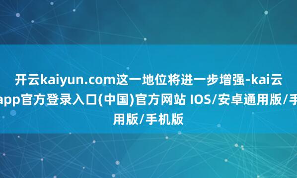 开云kaiyun.com这一地位将进一步增强-kai云体育app官方登录入口(中国)官方网站 IOS/安卓通用版/手机版