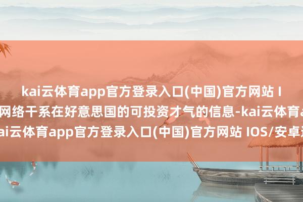 kai云体育app官方登录入口(中国)官方网站 IOS/安卓通用版/手机版网络干系在好意思国的可投资才气的信息-kai云体育app官方登录入口(中国)官方网站 IOS/安卓通用版/手机版