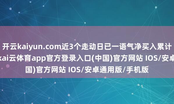 开云kaiyun.com近3个走动日已一语气净买入累计3883.17万元-kai云体育app官方登录入口(中国)官方网站 IOS/安卓通用版/手机版