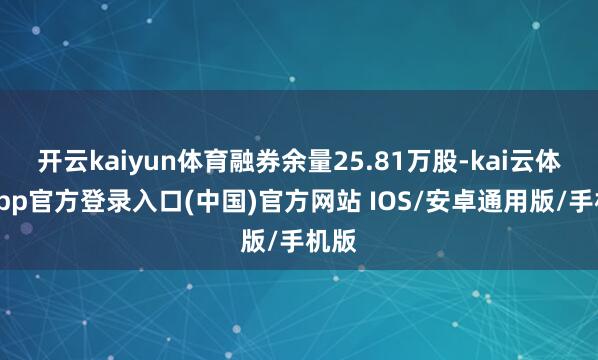 开云kaiyun体育融券余量25.81万股-kai云体育app官方登录入口(中国)官方网站 IOS/安卓通用版/手机版