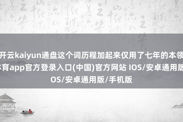 开云kaiyun通盘这个词历程加起来仅用了七年的本领-kai云体育app官方登录入口(中国)官方网站 IOS/安卓通用版/手机版