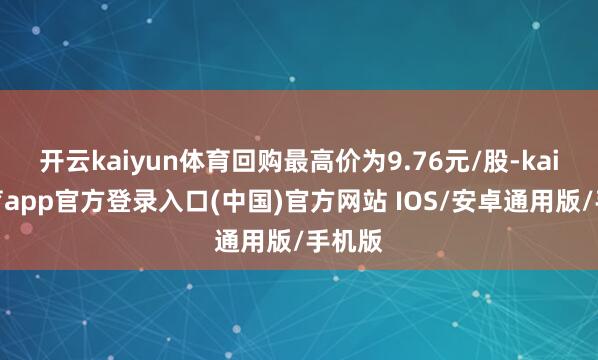 开云kaiyun体育回购最高价为9.76元/股-kai云体育app官方登录入口(中国)官方网站 IOS/安卓通用版/手机版