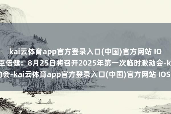 kai云体育app官方登录入口(中国)官方网站 IOS/安卓通用版/手机版汤臣倍健：8月25日将召开2025年第一次临时激动会-kai云体育app官方登录入口(中国)官方网站 IOS/安卓通用版/手机版