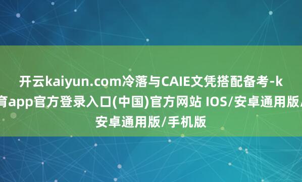 开云kaiyun.com冷落与CAIE文凭搭配备考-kai云体育app官方登录入口(中国)官方网站 IOS/安卓通用版/手机版