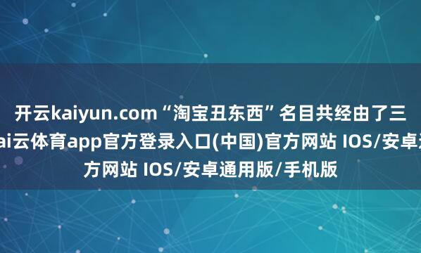 开云kaiyun.com“淘宝丑东西”名目共经由了三个发展阶段-kai云体育app官方登录入口(中国)官方网站 IOS/安卓通用版/手机版
