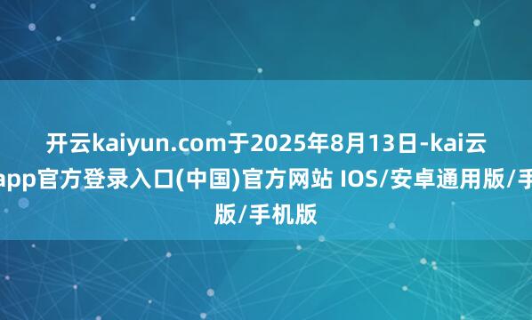 开云kaiyun.com于2025年8月13日-kai云体育app官方登录入口(中国)官方网站 IOS/安卓通用版/手机版