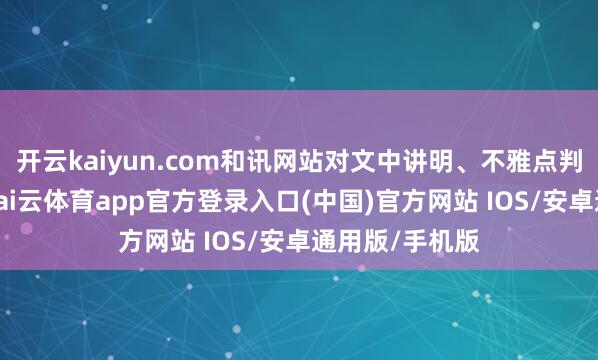 开云kaiyun.com和讯网站对文中讲明、不雅点判断保握中立-kai云体育app官方登录入口(中国)官方网站 IOS/安卓通用版/手机版