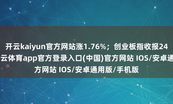 开云kaiyun官方网站涨1.76%；创业板指收报2496.50点-kai云体育app官方登录入口(中国)官方网站 IOS/安卓通用版/手机版