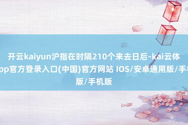 开云kaiyun沪指在时隔210个来去日后-kai云体育app官方登录入口(中国)官方网站 IOS/安卓通用版/手机版