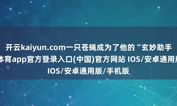 开云kaiyun.com一只苍蝇成为了他的“玄妙助手”-kai云体育app官方登录入口(中国)官方网站 IOS/安卓通用版/手机版