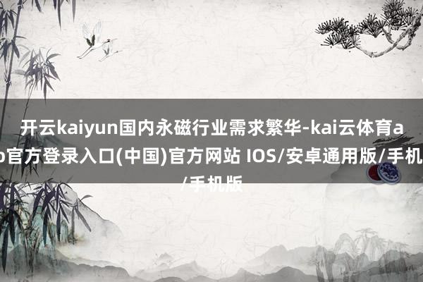 开云kaiyun国内永磁行业需求繁华-kai云体育app官方登录入口(中国)官方网站 IOS/安卓通用版/手机版