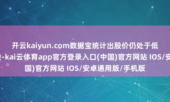 开云kaiyun.com　　数据宝统计出股价仍处于低位的立异药宗旨股-kai云体育app官方登录入口(中国)官方网站 IOS/安卓通用版/手机版