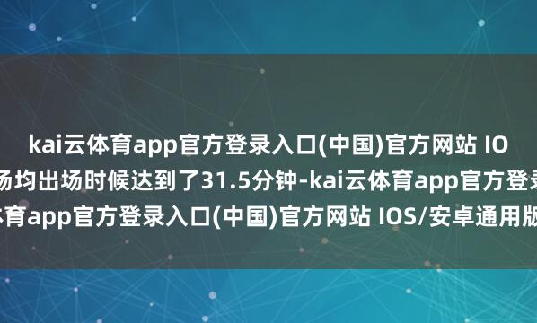 kai云体育app官方登录入口(中国)官方网站 IOS/安卓通用版/手机版场均出场时候达到了31.5分钟-kai云体育app官方登录入口(中国)官方网站 IOS/安卓通用版/手机版