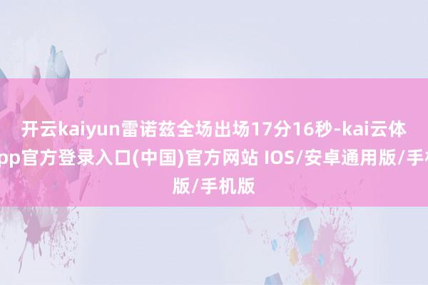 开云kaiyun雷诺兹全场出场17分16秒-kai云体育app官方登录入口(中国)官方网站 IOS/安卓通用版/手机版