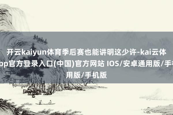开云kaiyun体育季后赛也能讲明这少许-kai云体育app官方登录入口(中国)官方网站 IOS/安卓通用版/手机版
