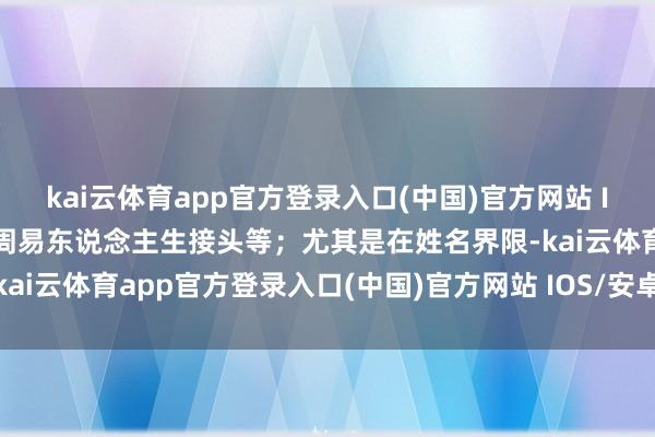 kai云体育app官方登录入口(中国)官方网站 IOS/安卓通用版/手机版周易东说念主生接头等；尤其是在姓名界限-kai云体育app官方登录入口(中国)官方网站 IOS/安卓通用版/手机版