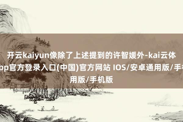 开云kaiyun像除了上述提到的许智媛外-kai云体育app官方登录入口(中国)官方网站 IOS/安卓通用版/手机版