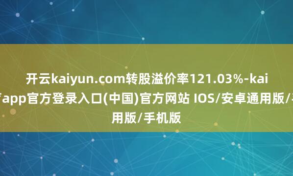 开云kaiyun.com转股溢价率121.03%-kai云体育app官方登录入口(中国)官方网站 IOS/安卓通用版/手机版