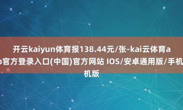开云kaiyun体育报138.44元/张-kai云体育app官方登录入口(中国)官方网站 IOS/安卓通用版/手机版